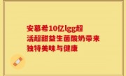 安慕希10亿lgg超活超甜益生菌酸奶带来独特美味与健康