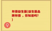 邦德益生菌(益生菌品牌邦德 ，你知道吗？)