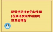 肠道梗阻适合的益生菌(在肠道梗阻中适用的益生菌推荐