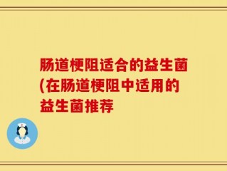 肠道梗阻适合的益生菌(在肠道梗阻中适用的益生菌推荐