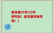 益生菌19岁(19年研究后！益生菌惊艳亮相！)