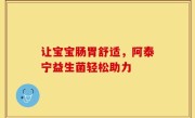 让宝宝肠胃舒适，阿泰宁益生菌轻松助力