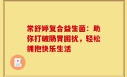 常舒婷复合益生菌：助你打破肠胃困扰，轻松拥抱快乐生活