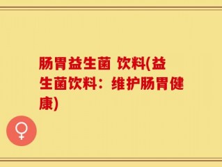 肠胃益生菌 饮料(益生菌饮料：维护肠胃健康)
