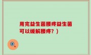 用完益生菌腰疼益生菌可以缓解腰疼？)