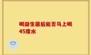 喝益生菌后能否马上喝45度水