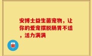 安博士益生菌宠物，让你的爱宠摆脱肠胃不适，活力满满