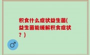 积食什么症状益生菌(益生菌能缓解积食症状？)