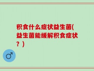 积食什么症状益生菌(益生菌能缓解积食症状？)