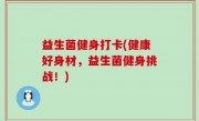 益生菌健身打卡(健康好身材，益生菌健身挑战！)