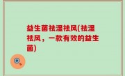 益生菌祛湿祛风(祛湿祛风，一款有效的益生菌)
