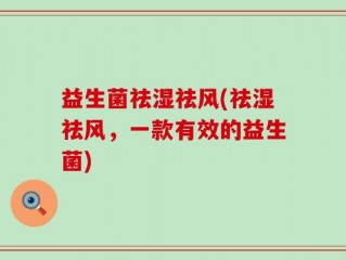 益生菌祛湿祛风(祛湿祛风，一款有效的益生菌)