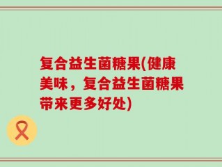 复合益生菌糖果(健康美味，复合益生菌糖果带来更多好处)