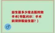益生菌多少度去医院做手术(寻医问诊：手术前须停服益生菌？)