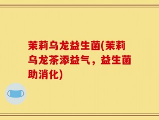 茉莉乌龙益生菌(茉莉乌龙茶添益气，益生菌助消化)