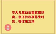 华大儿童益生菌直播热卖，亲子共欢享养生时光，等你来互动