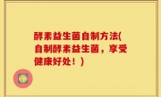 酵素益生菌自制方法(自制酵素益生菌，享受健康好处！)