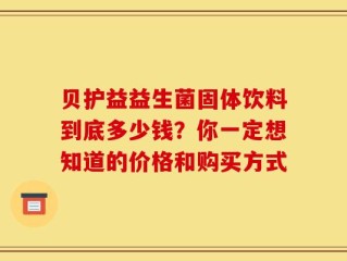 贝护益益生菌固体饮料到底多少钱？你一定想知道的价格和购买方式