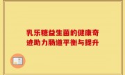 乳乐糖益生菌的健康奇迹助力肠道平衡与提升