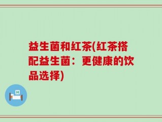 益生菌和红茶(红茶搭配益生菌：更健康的饮品选择)
