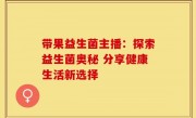带果益生菌主播：探索益生菌奥秘 分享健康生活新选择