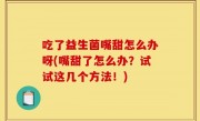 吃了益生菌嘴甜怎么办呀(嘴甜了怎么办？试试这几个方法！)