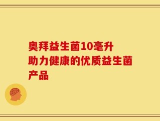 奥拜益生菌10毫升 助力健康的优质益生菌产品