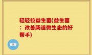 轻轻拉益生菌(益生菌：改善肠道微生态的好帮手)