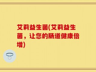 艾莉益生菌(艾莉益生菌，让您的肠道健康倍增)