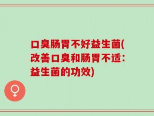 口臭肠胃不好益生菌(改善口臭和肠胃不适：益生菌的功效)
