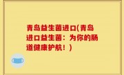 青岛益生菌进口(青岛进口益生菌：为你的肠道健康护航！)