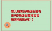 婴儿肠胃热喝益生菌有用吗(喝益生菌对宝宝肠胃有帮助吗？)