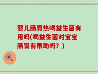 婴儿肠胃热喝益生菌有用吗(喝益生菌对宝宝肠胃有帮助吗？)