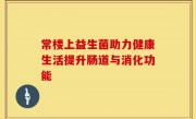 常楼上益生菌助力健康生活提升肠道与消化功能