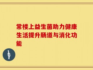 常楼上益生菌助力健康生活提升肠道与消化功能