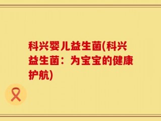 科兴婴儿益生菌(科兴益生菌：为宝宝的健康护航)