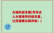 允姐的益生菌(养生达人允姐推荐的益生菌，让你健康从肠开始！)