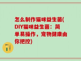 怎么制作猫咪益生菌(DIY猫咪益生菌：简单易操作，宠物健康由你把控)