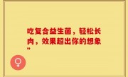 吃复合益生菌，轻松长肉，效果超出你的想象”