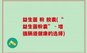 益生菌 粉 胶囊(“益生菌粉囊” - 增强肠道健康的选择)