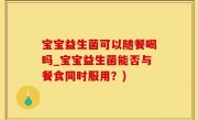 宝宝益生菌可以随餐喝吗_宝宝益生菌能否与餐食同时服用？)