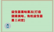 益生菌果味果冻(打造健康美味，有机益生菌果凍问世)