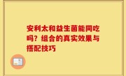 安利太和益生菌能同吃吗？组合的真实效果与搭配技巧