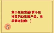 黄小兰益生菌(黄小兰推荐的益生菌产品，拯救肠道健康！)