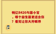 畅亿B420与菌小宝，哪个益生菌更适合你？看完让你大开眼界