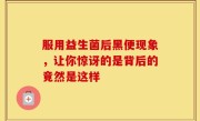服用益生菌后黑便现象，让你惊讶的是背后的竟然是这样