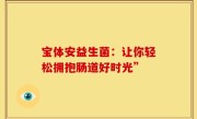 宝体安益生菌：让你轻松拥抱肠道好时光”