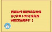 西藏益生菌原料常温保存(常温下如何保存西藏益生菌原料？)