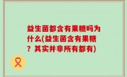益生菌都含有果糖吗为什么(益生菌含有果糖？其实并非所有都有)