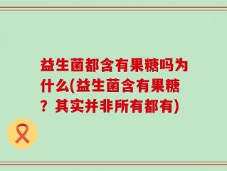 益生菌都含有果糖吗为什么(益生菌含有果糖？其实并非所有都有)